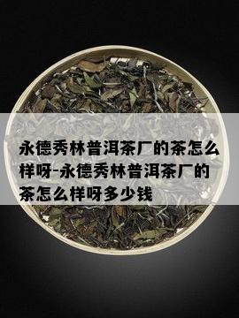 永德秀林普洱茶厂的茶怎么样呀-永德秀林普洱茶厂的茶怎么样呀多少钱