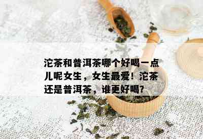 沱茶和普洱茶哪个好喝一点儿呢女生，女生更爱！沱茶还是普洱茶，谁更好喝？