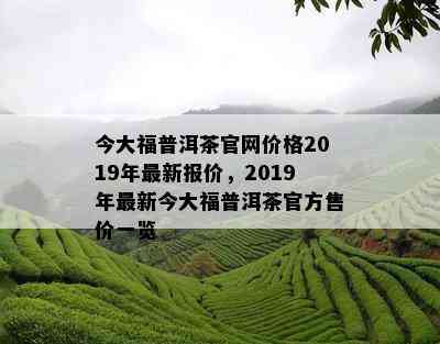 今大福普洱茶官网价格2019年最新报价，2019年最新今大福普洱茶官方售价一览