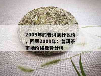 2009年的普洱茶什么价，回顾2009年：普洱茶市场价格走势分析