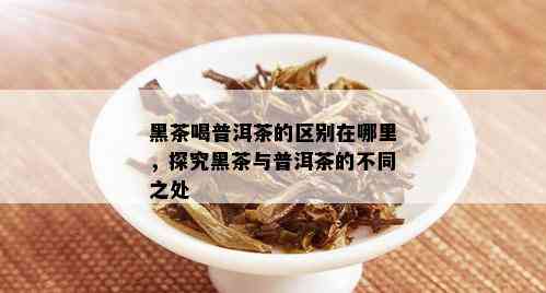 黑茶喝普洱茶的区别在哪里，探究黑茶与普洱茶的不同之处