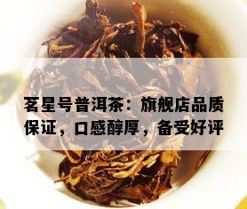 茗星号普洱茶：旗舰店品质保证，口感醇厚，备受好评