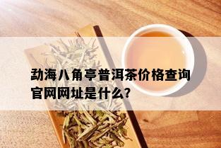 勐海八角亭普洱茶价格查询官网网址是什么？