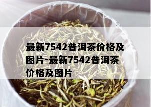 最新7542普洱茶价格及图片-最新7542普洱茶价格及图片