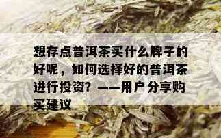 想存点普洱茶买什么牌子的好呢，如何选择好的普洱茶进行投资？——用户分享购买建议