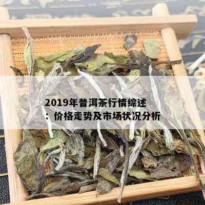 2019年普洱茶行情综述：价格走势及市场状况分析