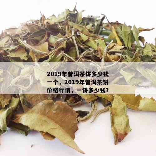 2019年普洱茶饼多少钱一个，2019年普洱茶饼价格行情，一饼多少钱？