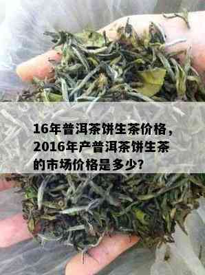 16年普洱茶饼生茶价格，2016年产普洱茶饼生茶的市场价格是多少？