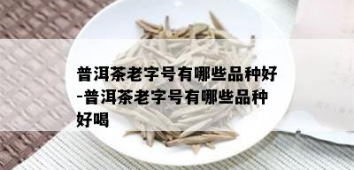 普洱茶老字号有哪些品种好-普洱茶老字号有哪些品种好喝