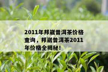 2011年邦崴普洱茶价格查询，邦崴普洱茶2011年价格全揭秘！