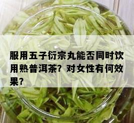 服用五子衍宗丸能否同时饮用熟普洱茶？对女性有何效果？