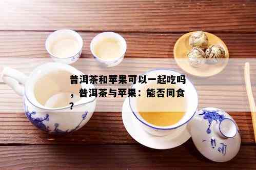 普洱茶和苹果可以一起吃吗，普洱茶与苹果：能否同食？