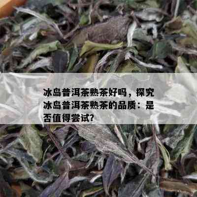 冰岛普洱茶熟茶好吗，探究冰岛普洱茶熟茶的品质：是否值得尝试？