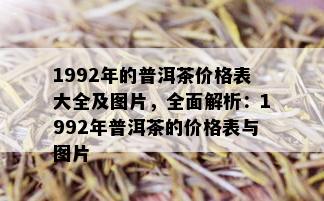 1992年的普洱茶价格表大全及图片，全面解析：1992年普洱茶的价格表与图片