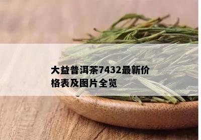 大益普洱茶7432最新价格表及图片全览