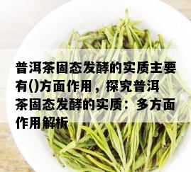 普洱茶固态发酵的实质主要有()方面作用，探究普洱茶固态发酵的实质：多方面作用解析