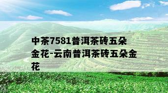 中茶7581普洱茶砖五朵金花-云南普洱茶砖五朵金花