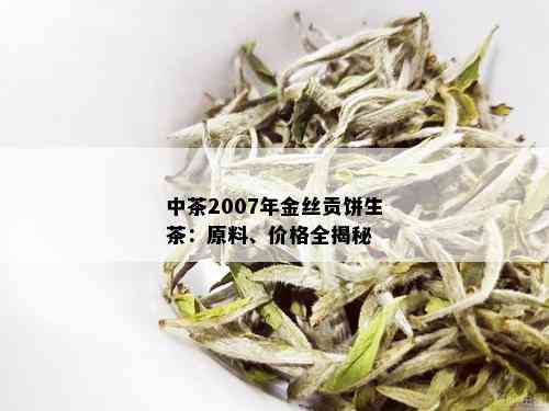 中茶2007年金丝贡饼生茶：原料、价格全揭秘