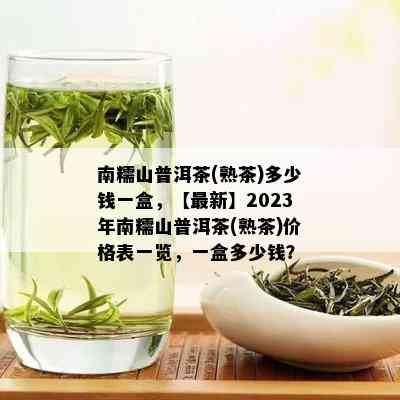 南糯山普洱茶(熟茶)多少钱一盒，【最新】2023年南糯山普洱茶(熟茶)价格表一览，一盒多少钱？