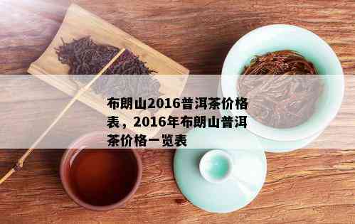 布朗山2016普洱茶价格表，2016年布朗山普洱茶价格一览表