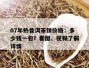 07年熟普洱茶饼价格：多少钱一包？看图、视频了解详情