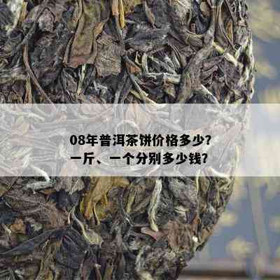 08年普洱茶饼价格多少？一斤、一个分别多少钱？