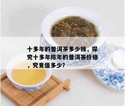 十多年的普洱茶多少钱，探究十多年陈年的普洱茶价格，究竟值多少？