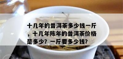 十几年的普洱茶多少钱一斤，十几年陈年的普洱茶价格是多少？一斤要多少钱？