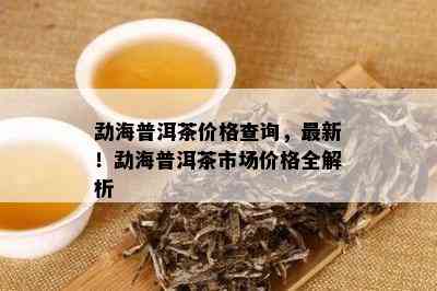 勐海普洱茶价格查询，最新！勐海普洱茶市场价格全解析