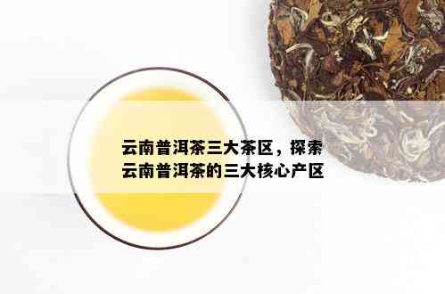 云南普洱茶三大茶区，探索云南普洱茶的三大核心产区