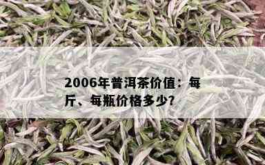 2006年普洱茶价值：每斤、每瓶价格多少？