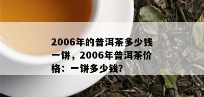 2006年的普洱茶多少钱一饼，2006年普洱茶价格：一饼多少钱？