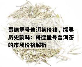 哥德堡号普洱茶价钱，探寻历史韵味：哥德堡号普洱茶的市场价格解析