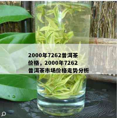 2000年7262普洱茶价格，2000年7262普洱茶市场价格走势分析