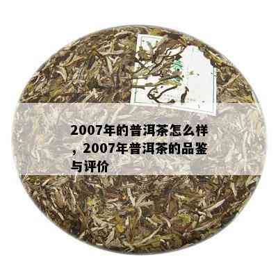 2007年的普洱茶怎么样，2007年普洱茶的品鉴与评价