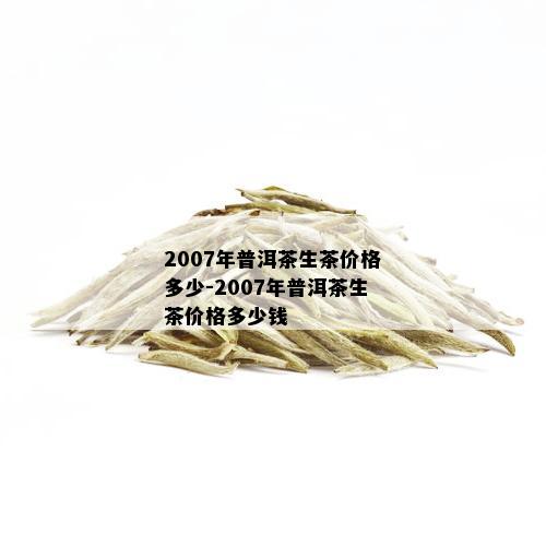 2007年普洱茶生茶价格多少-2007年普洱茶生茶价格多少钱