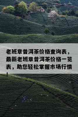 老班章普洱茶价格查询表，最新老班章普洱茶价格一览表，助您轻松掌握市场行情！