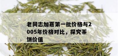 老同志加嘉之一批价格与2005年价格对比，探究茶饼价值