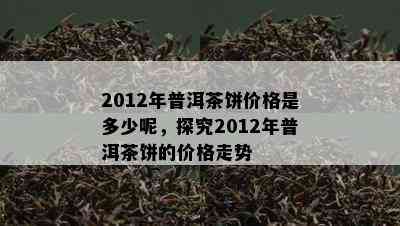 2012年普洱茶饼价格是多少呢，探究2012年普洱茶饼的价格走势