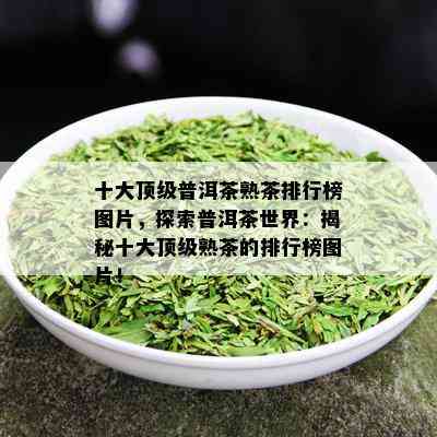 十大顶级普洱茶熟茶排行榜图片，探索普洱茶世界：揭秘十大顶级熟茶的排行榜图片！