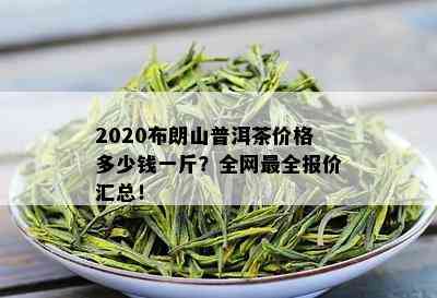 2020布朗山普洱茶价格多少钱一斤？全网最全报价汇总！