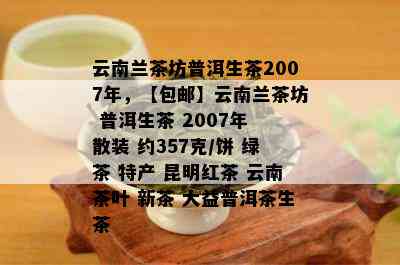 云南兰茶坊普洱生茶2007年，【包邮】云南兰茶坊 普洱生茶 2007年 散装 约357克/饼 绿茶 特产 昆明红茶 云南茶叶 新茶 大益普洱茶生茶