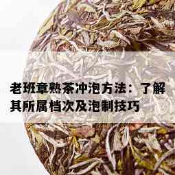 老班章熟茶冲泡方法：了解其所属档次及泡制技巧