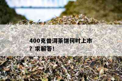 400克普洱茶饼何时上市？求解答！