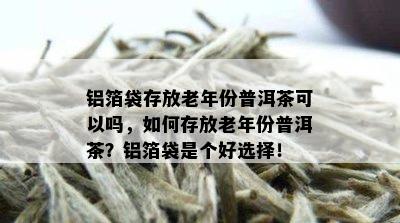 铝箔袋存放老年份普洱茶可以吗，如何存放老年份普洱茶？铝箔袋是个好选择！