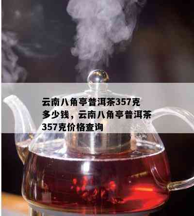 云南八角亭普洱茶357克多少钱，云南八角亭普洱茶357克价格查询