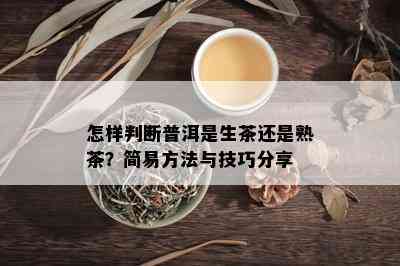 怎样判断普洱是生茶还是熟茶？简易方法与技巧分享