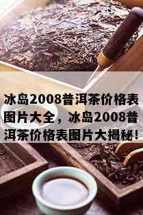 冰岛2008普洱茶价格表图片大全，冰岛2008普洱茶价格表图片大揭秘！