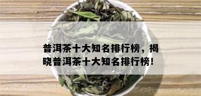 普洱茶十大知名排行榜，揭晓普洱茶十大知名排行榜！