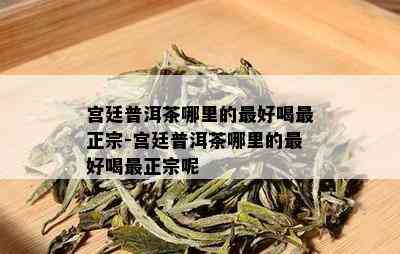 宫廷普洱茶哪里的更好喝最正宗-宫廷普洱茶哪里的更好喝最正宗呢